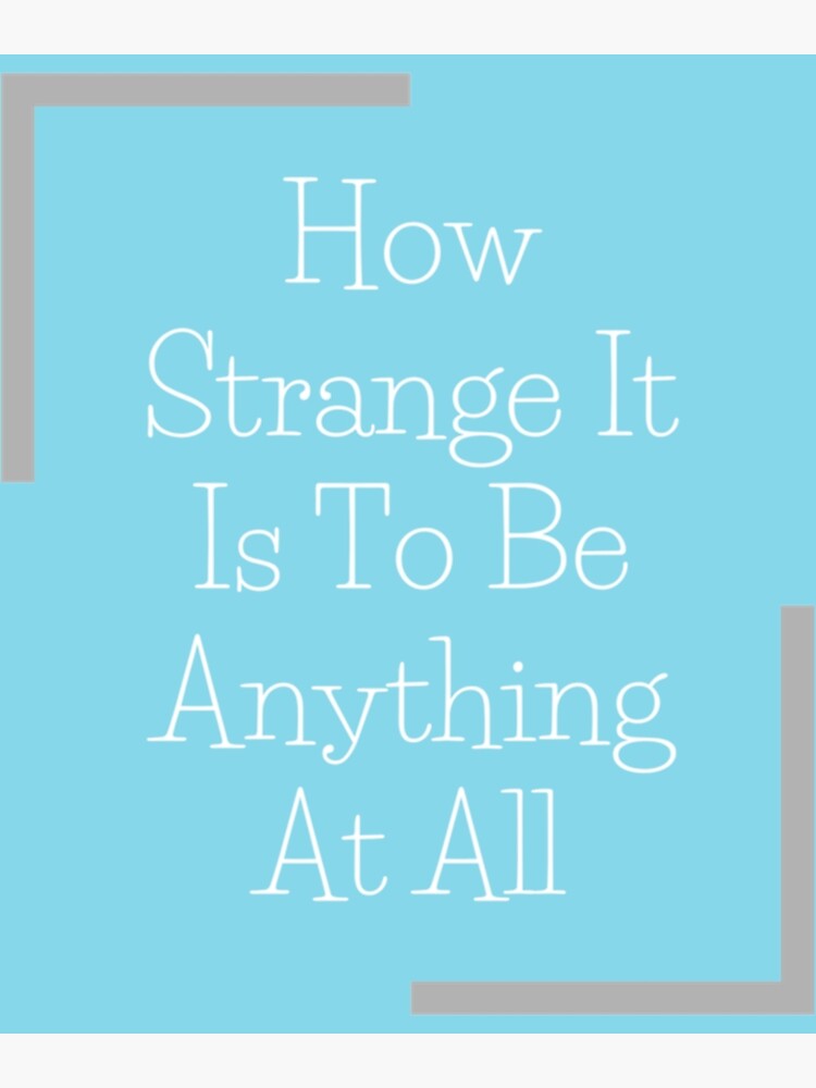 "How Strange It Is To Be Anything At All " Poster by Ochabae | Redbubble