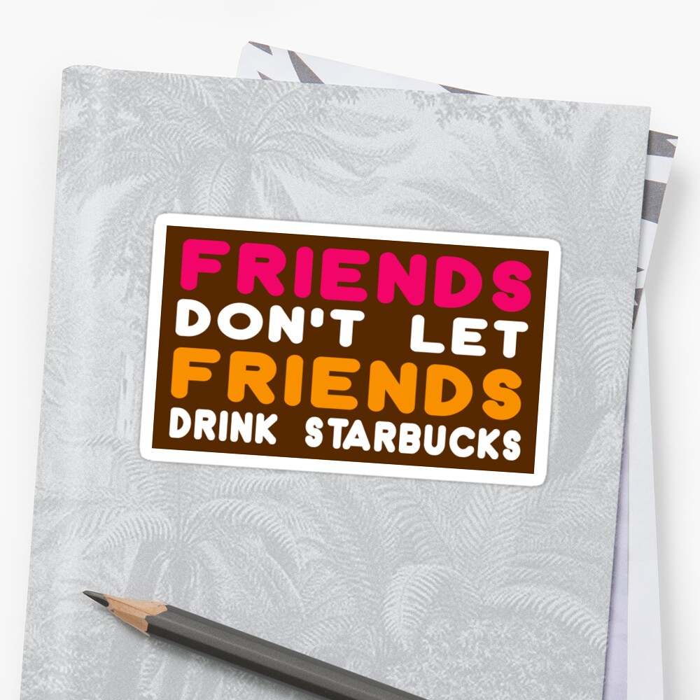 Remember my friend. Friends don't Let friends Drink Starbucks. Lets Drink comrade.