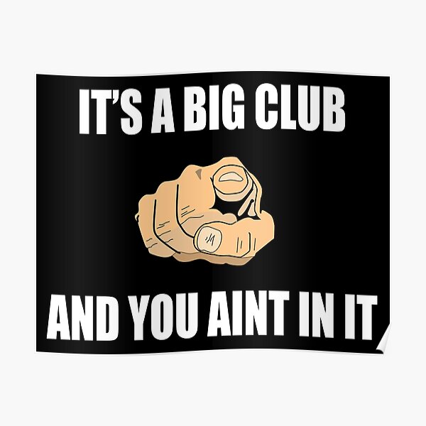 "Its A Big Club And You Aint In It" Poster for Sale by barrelroll909