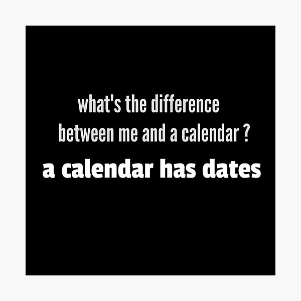 "What's the difference between me and a calendar , a calendar has dates