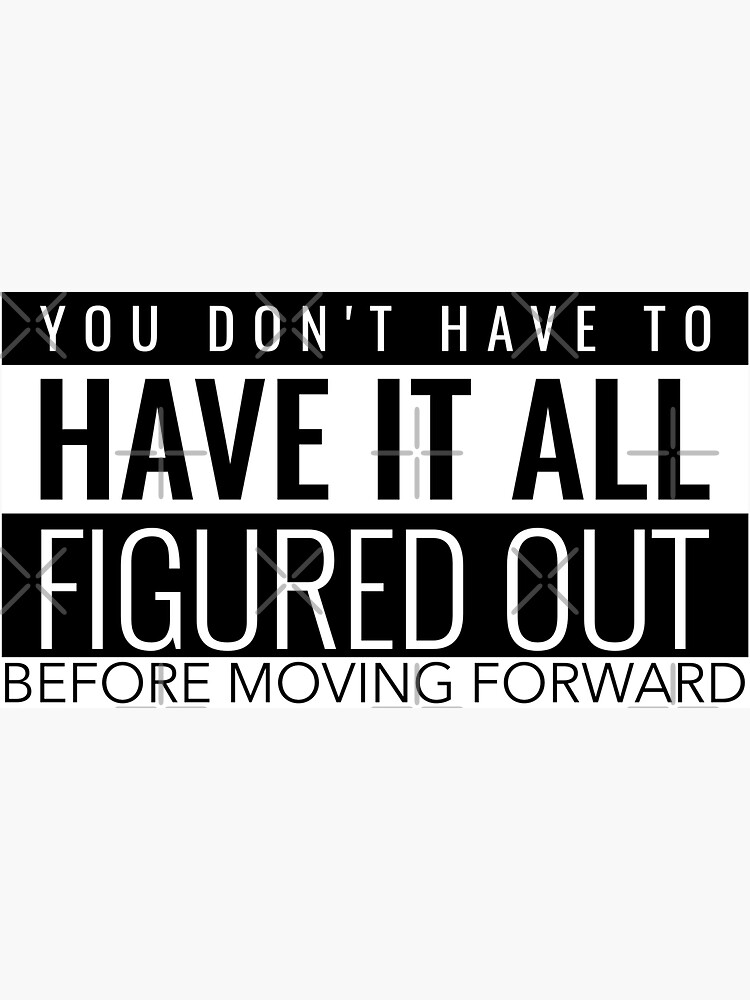 "YOU DON'T HAVE TO HAVE IT ALL FIGURED OUT BEFORE MOVING FORWARD ...