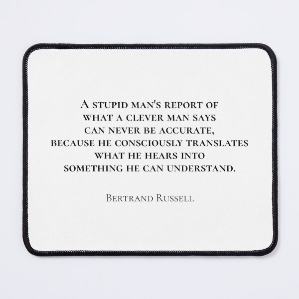 Item preview, Bertrand Russell - A stupid man's report of what a clever man says can never be accurate, because he unconsciously translates what he hears into something he can understand. designed and sold by happycoders.
