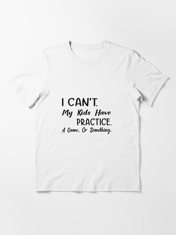 I Can't My Kids Have Practice Funny Sports Mom Shirt 
