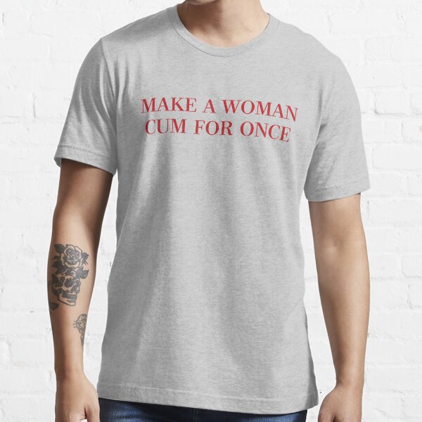 Make A Woman Cum For Once T Shirt & More Essential T-Shirt