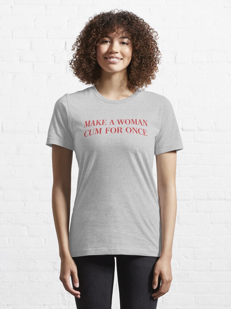 Download "Make A Woman Cum For Once T Shirt & More" T-shirt by ...