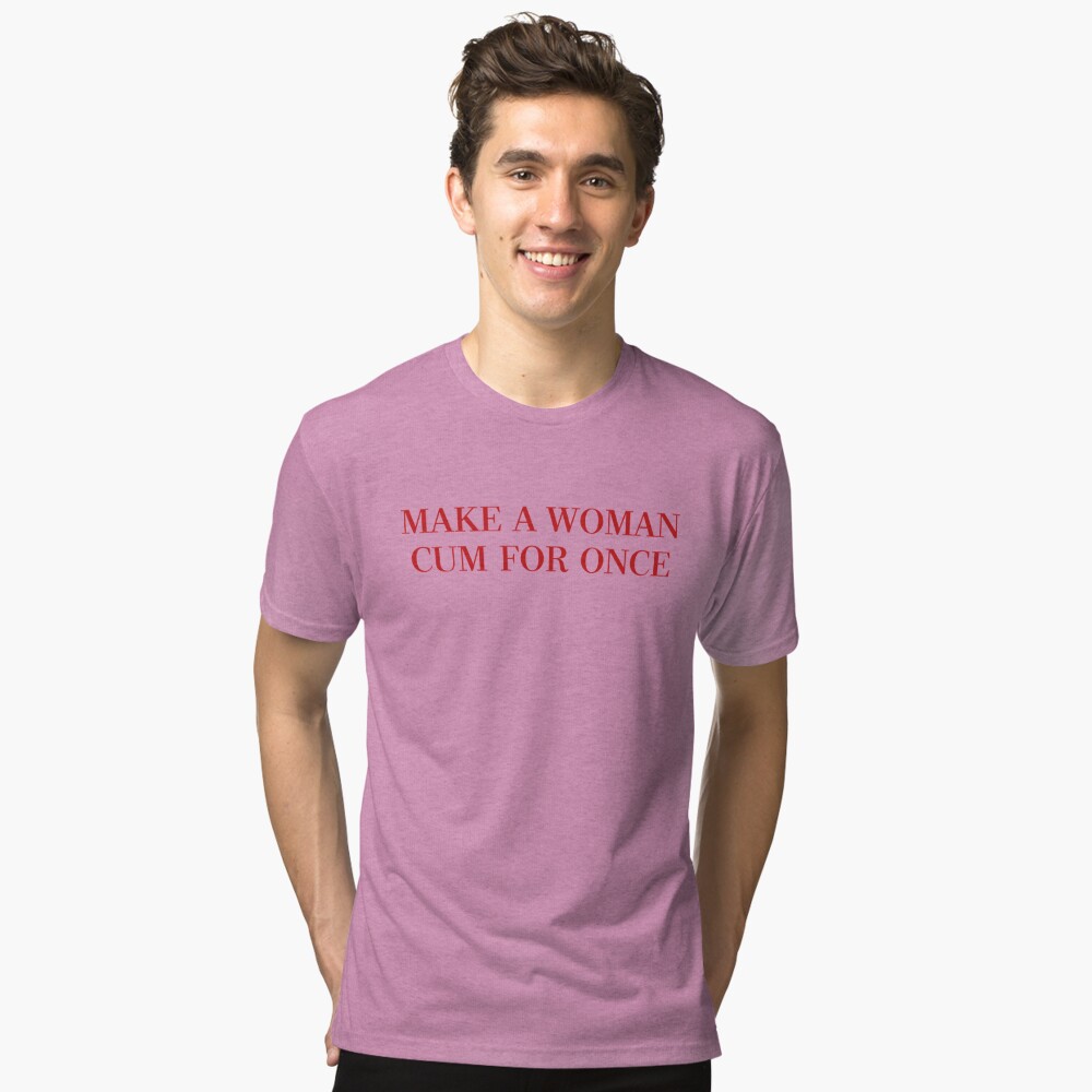 Make A Woman Cum For Once T Shirt & More