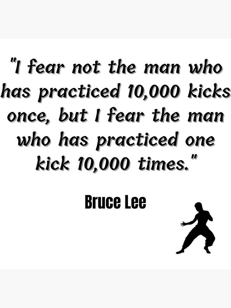 "bruce lee quotes ‎ i fear not the man who has practiced 10,000 kicks once, but i fear the