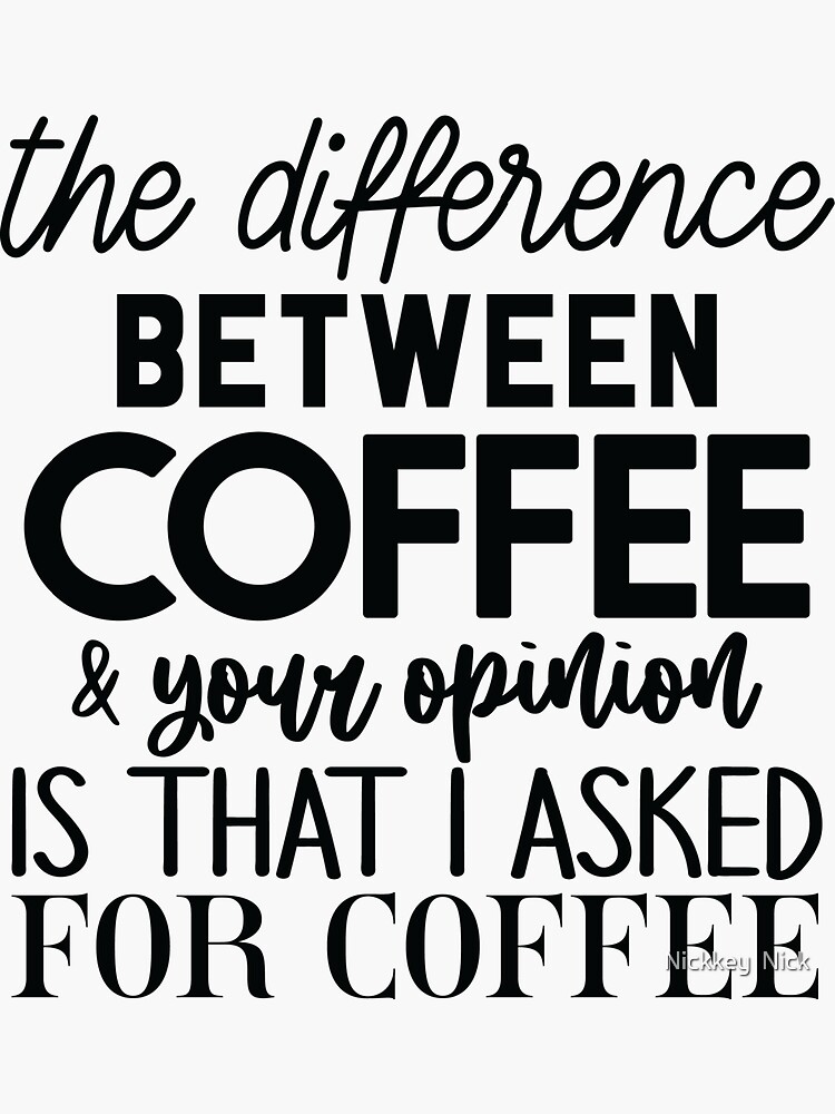 the difference between coffee and your opinion is that i asked for coffee by nickkeynick99