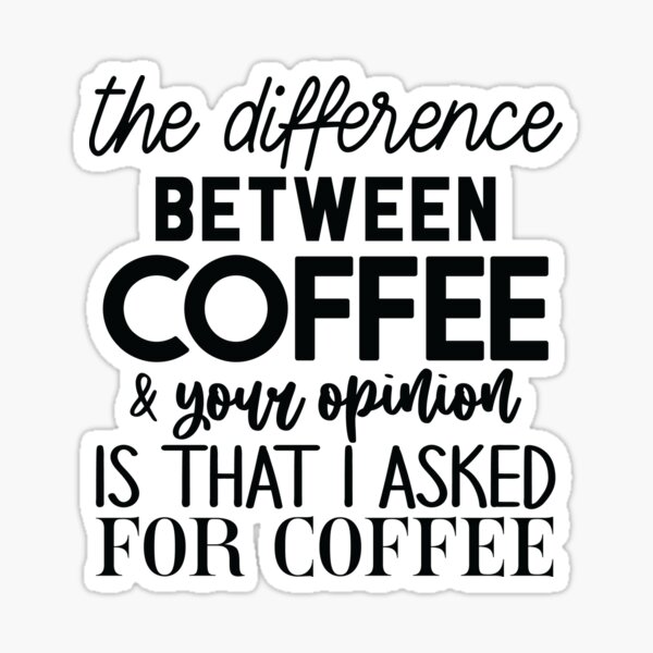 the difference between coffee and your opinion is that i asked for coffee Sticker