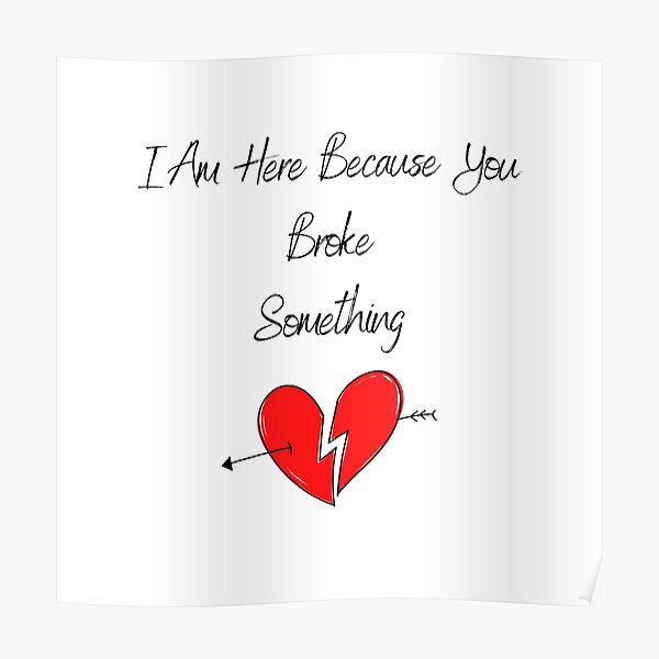 " You Broke Something That's Why I'm Here" Poster by YSalpha19 | Redbubble