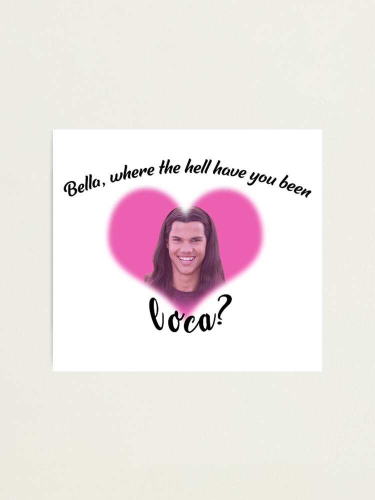 Bella Where The Hell Have You Been Loca Twilight Meme Photographic Print For Sale By 