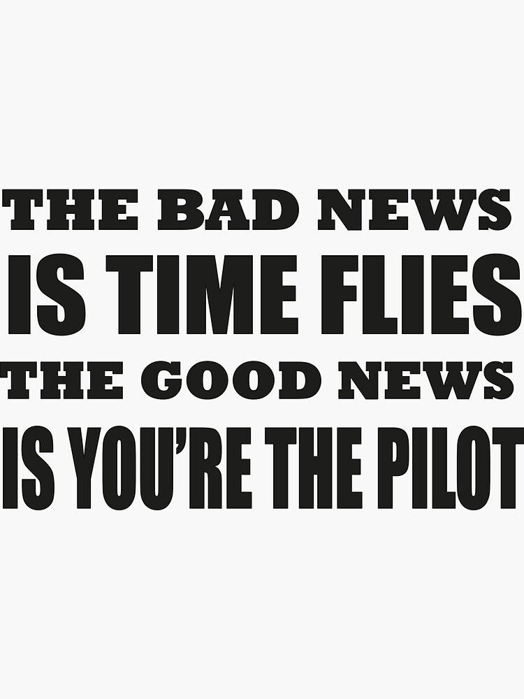 The Bad News Is Time Flies The Good News Is Youre The Pilot