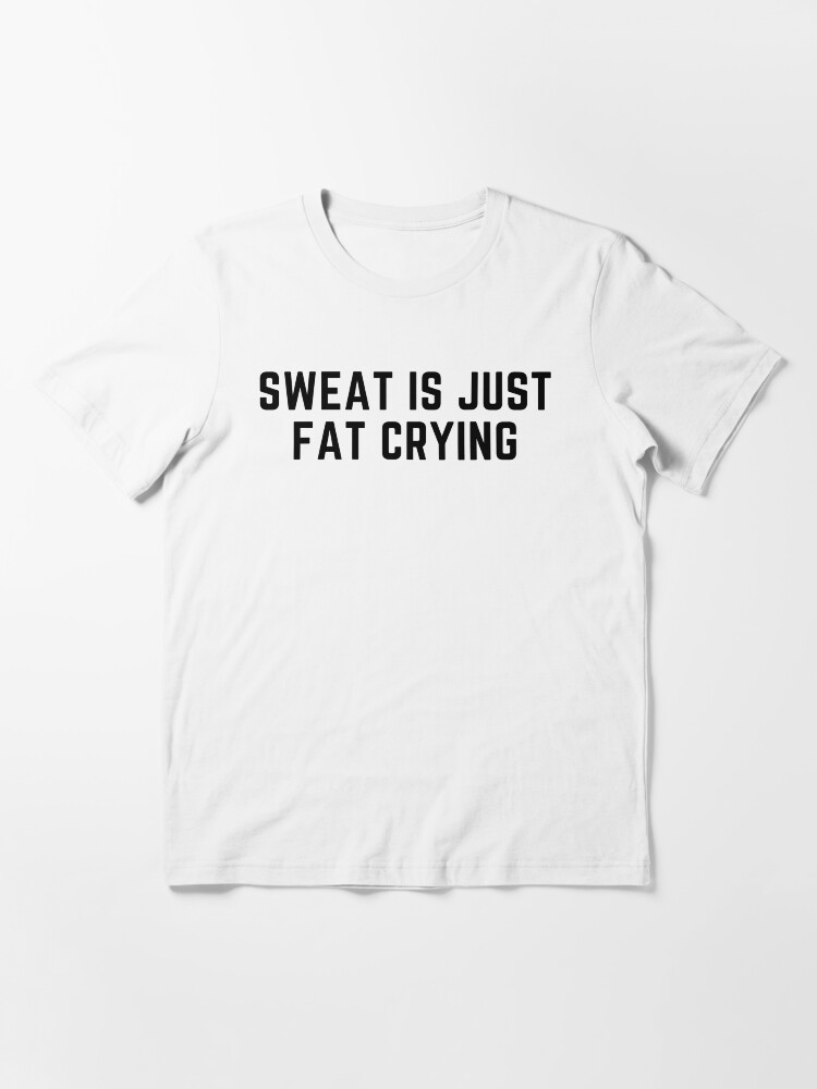 sweat is just fat crying t shirt