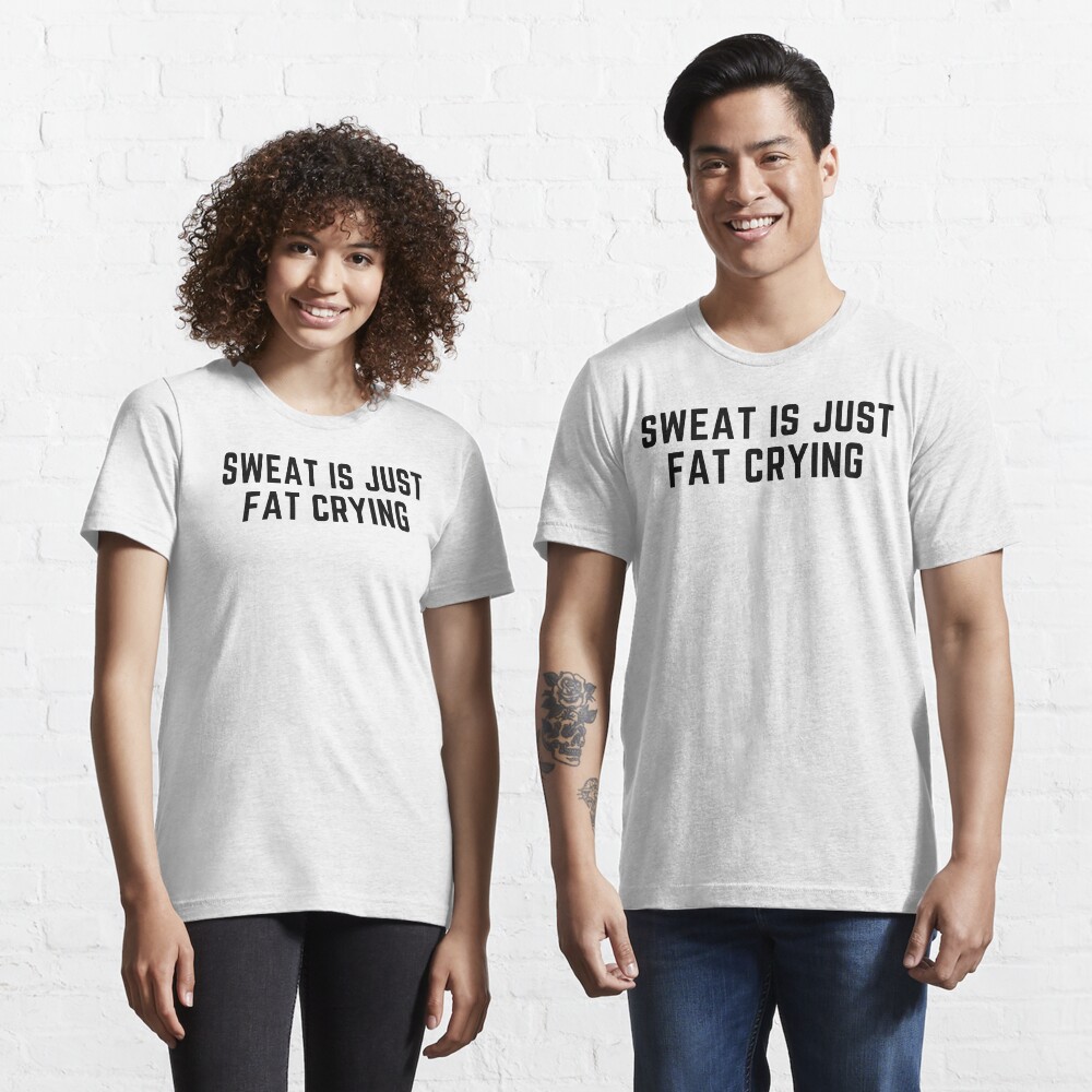 sweat is just fat crying t shirt