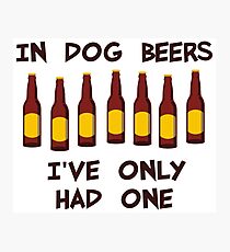 In Dog Beers I've Only Had One Photographic Print