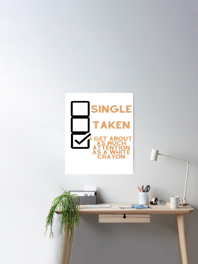 Single, Taken, I get about as much attention as a white crayon Poster for  Sale by Tomsthreadz