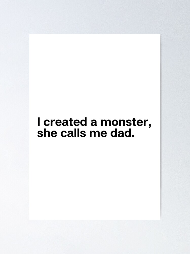 i created a monster she calls me dad