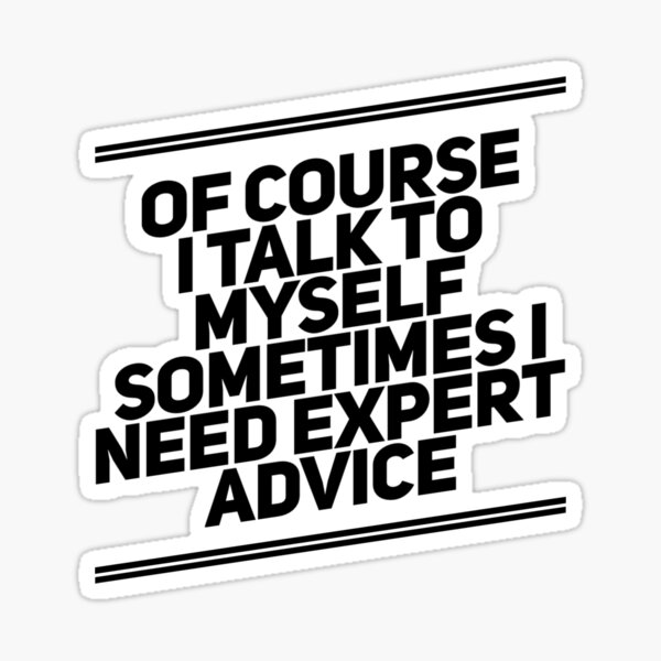 Of Course I talk to myself, Sometimes I need expert advice