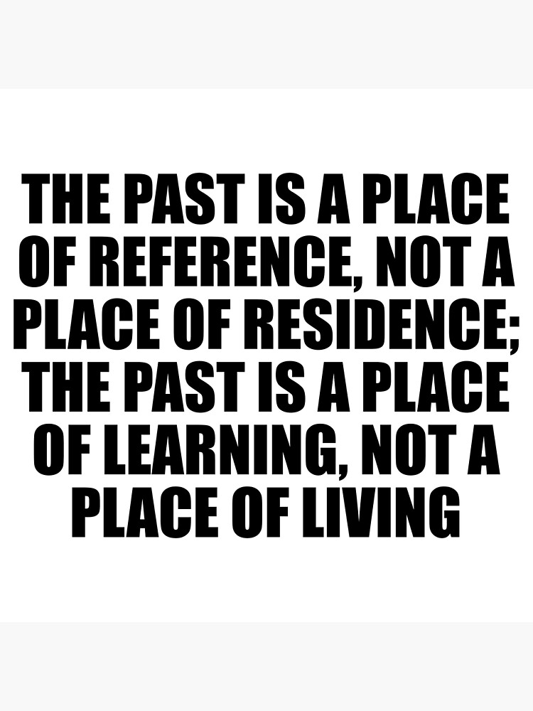 the-past-is-a-place-of-reference-not-a-place-of-residence-the-past