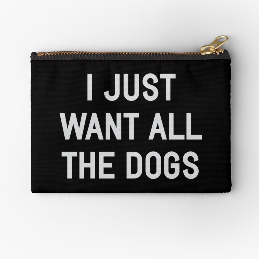 I Just Want All The Dogs Zipper Pouch