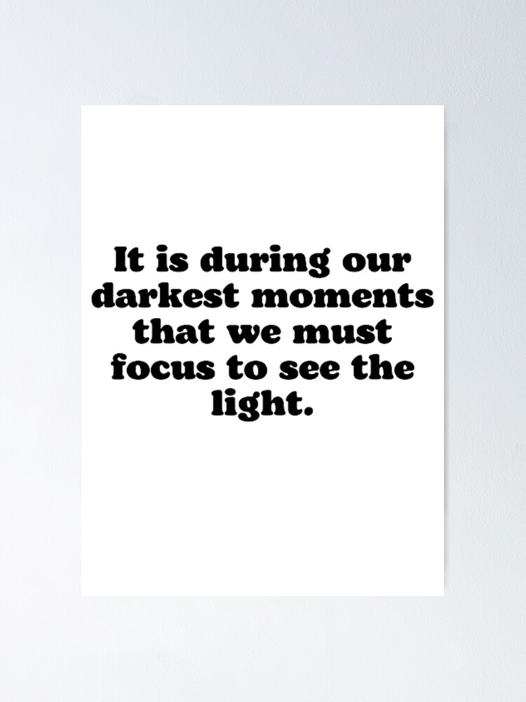 "It is during our darkest moments that we must focus to see the light ...