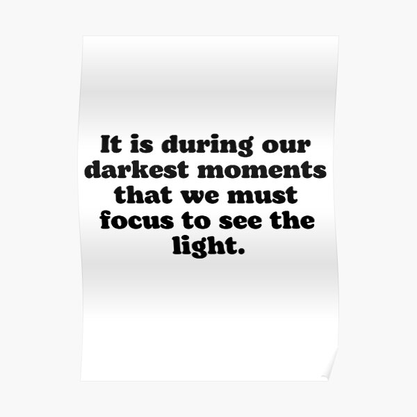 "It is during our darkest moments that we must focus to see the light ...