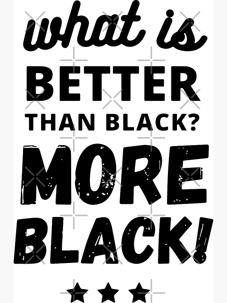 "what is better than black more black." Poster for Sale by SMRTYpro1