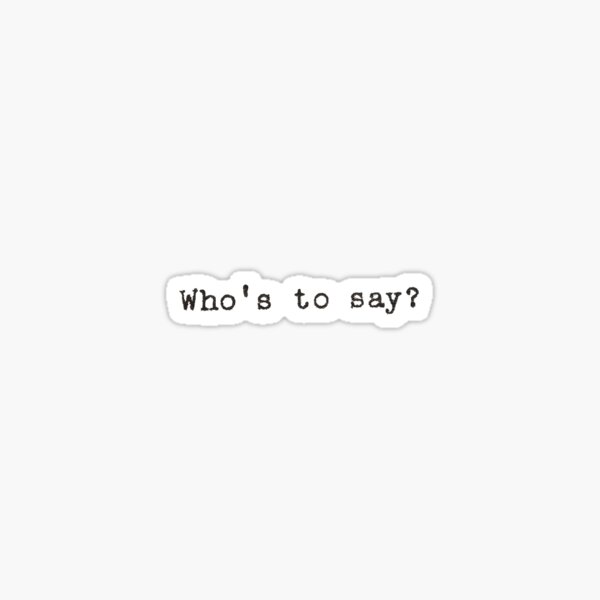 Who’s To Say? Quote Sticker