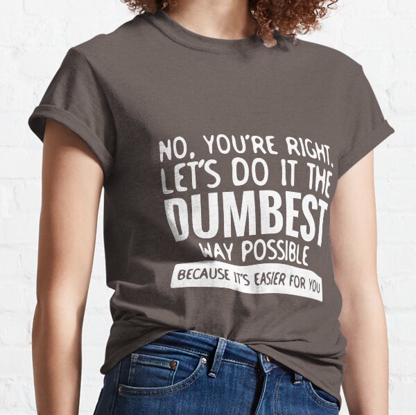 You're Right Let's Do It In the Dumbest Way Possible - Funny Classic T-Shirt