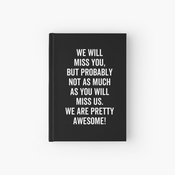 We Will Miss You, but probably not as much as you will miss us. We are pretty awesome! Hardcover Journal