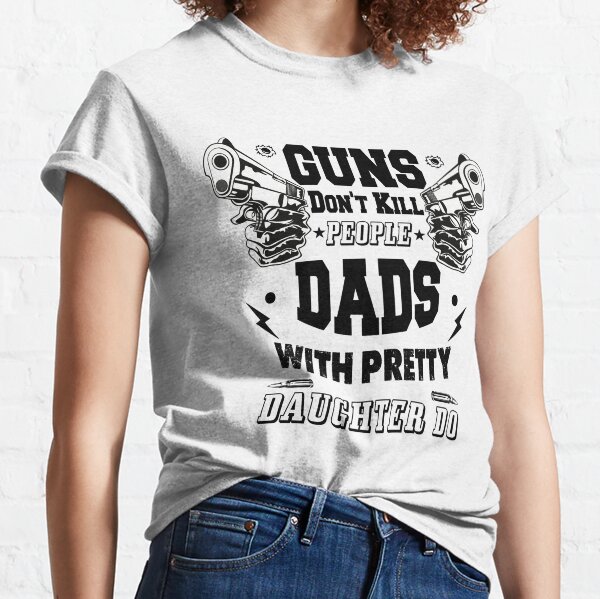 Guns Don't Kill People Dads With Pretty Daughter Do Classic T-Shirt