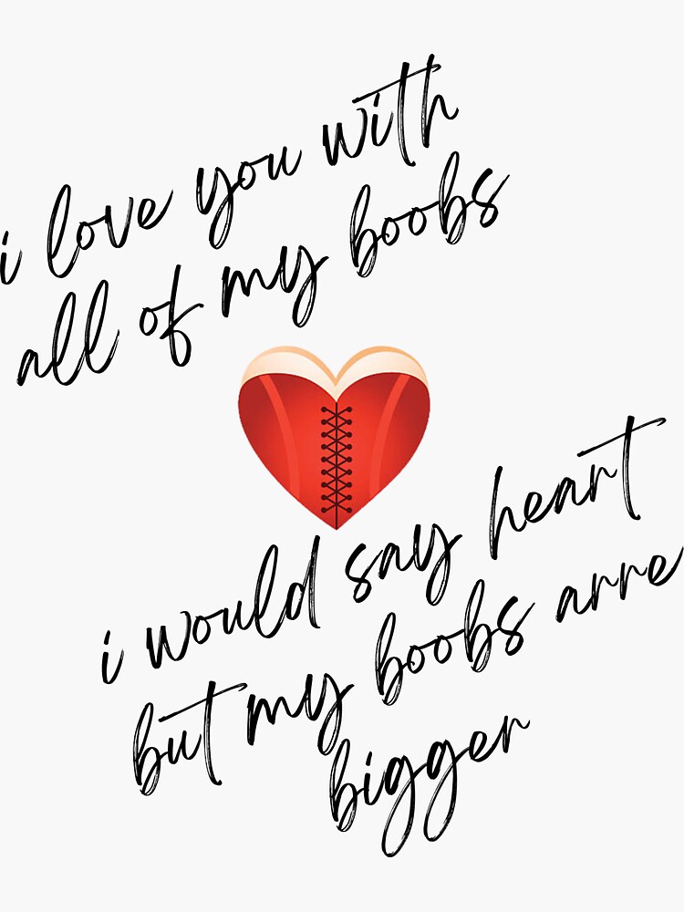 I love you with all of my boobs i would say my heart but my boobs