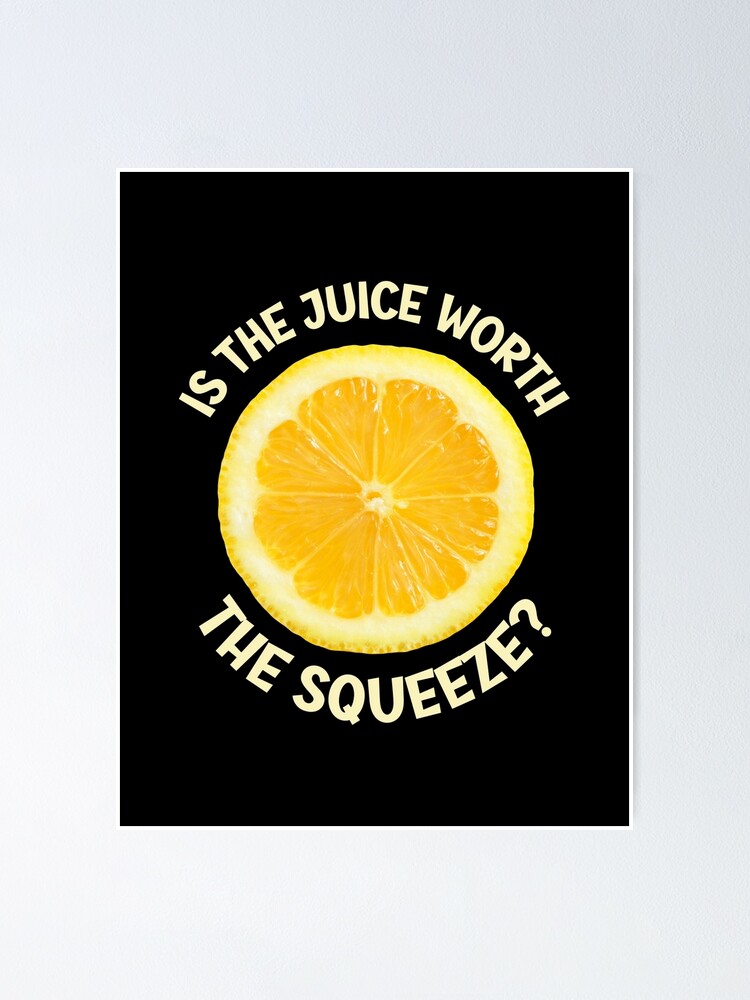 "Is the juice worth the squeeze" Poster by Einstein12345 Redbubble