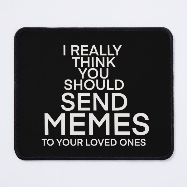Item preview, I REALLY THINK YOU SHOULD SEND MORE MEMES TO YOUR LOVED ONES designed and sold by Deathoftheself.