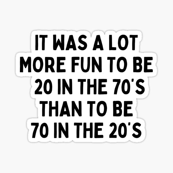 it-was-a-lot-more-fun-to-be-20-in-the-70-s-than-to-be-70-in-the-20-s