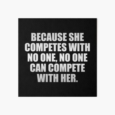 Because she competes with no one, no one can compete with her