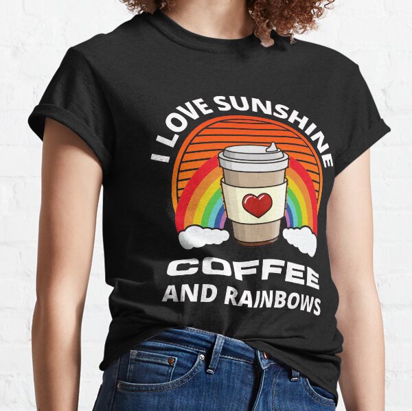 I Love Sunshine Coffee And Rainbows - Funny Coffee Quote For Coffee Lovers Classic T-Shirt