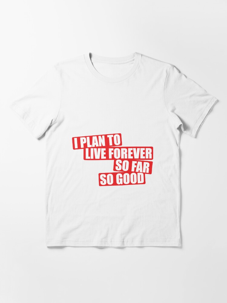 "I plan to live forever so far so good" Tshirt by MegaLawlz Redbubble