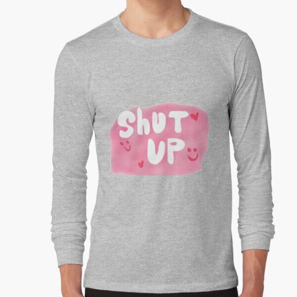 Shut Up! Long Sleeve T-Shirt