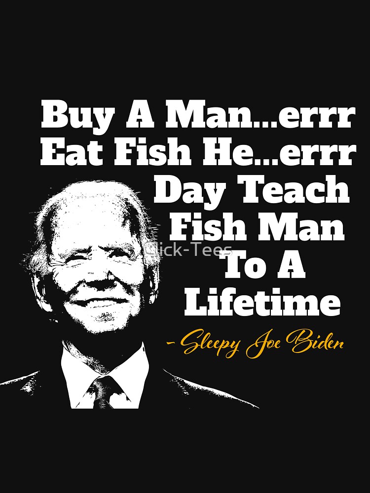 Buy A Man Eat Fish He Day Teach Fish Man To A Lifetime -Sleepy Joe Biden |  Essential T-Shirt