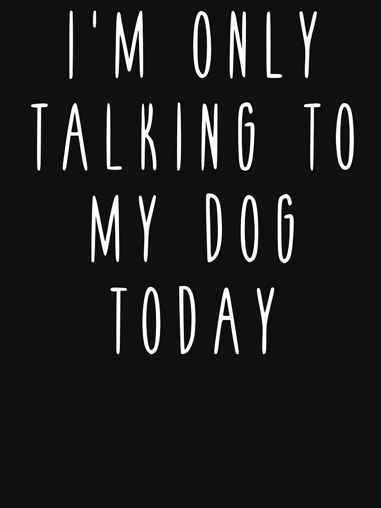 i am only talking to my dog today