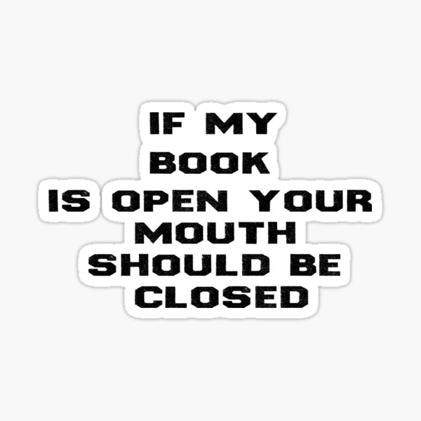 If My Book Is Open Your Mouth Should Be Closed