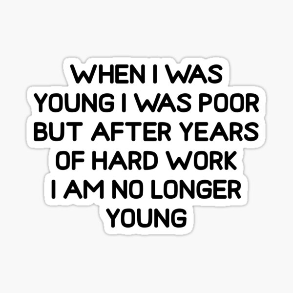 When I Was Young I Was Poor But After Years Of Hard Work Im No Longer Young Sticker By 