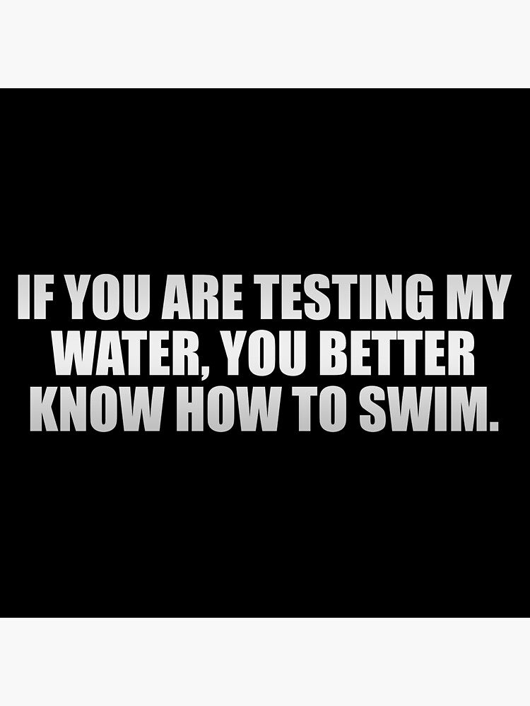 if-you-are-testing-my-water-you-better-know-how-to-swim-poster-for