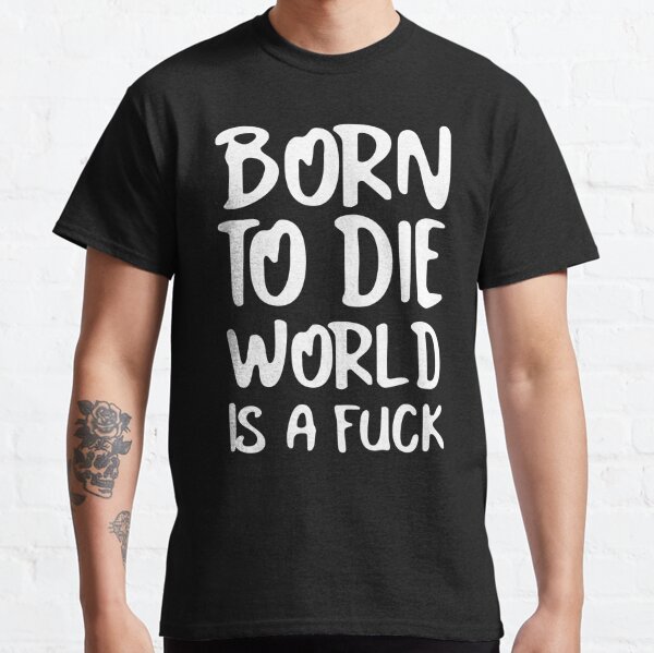 Born to Die World is a Fuck Classic T-Shirt