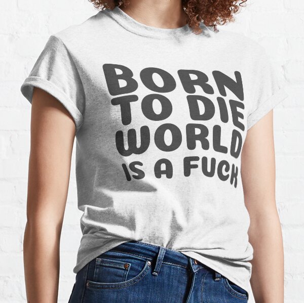 Born to Die World is a Fuck Classic T-Shirt