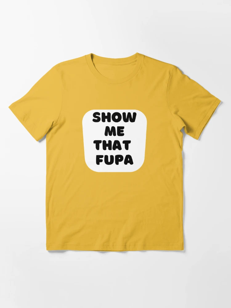 Show Me Your Fupa Essential T-Shirt for Sale by The Jackalope