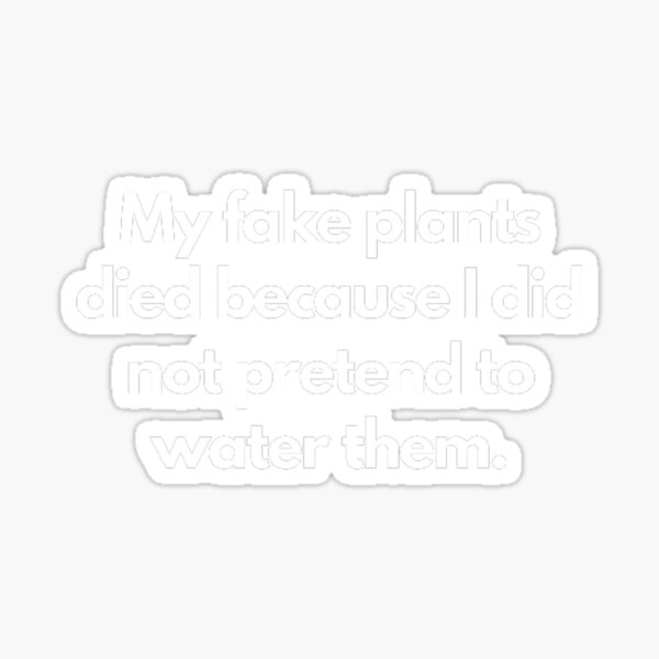 "My fake plants died because I did not pretend to water them.Funny