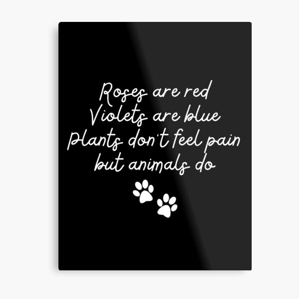 "Roses are red, Violets are blue, plants don't feel pain, but animals