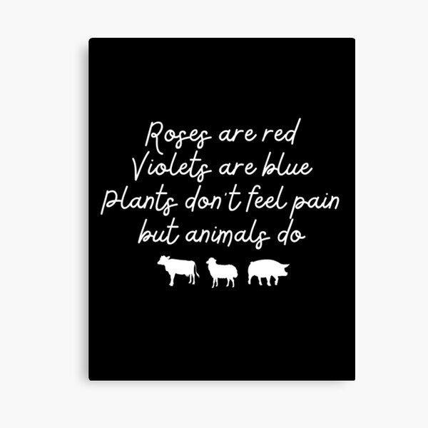 "Roses are red, Violets are blue, plants don't feel pain, but animals